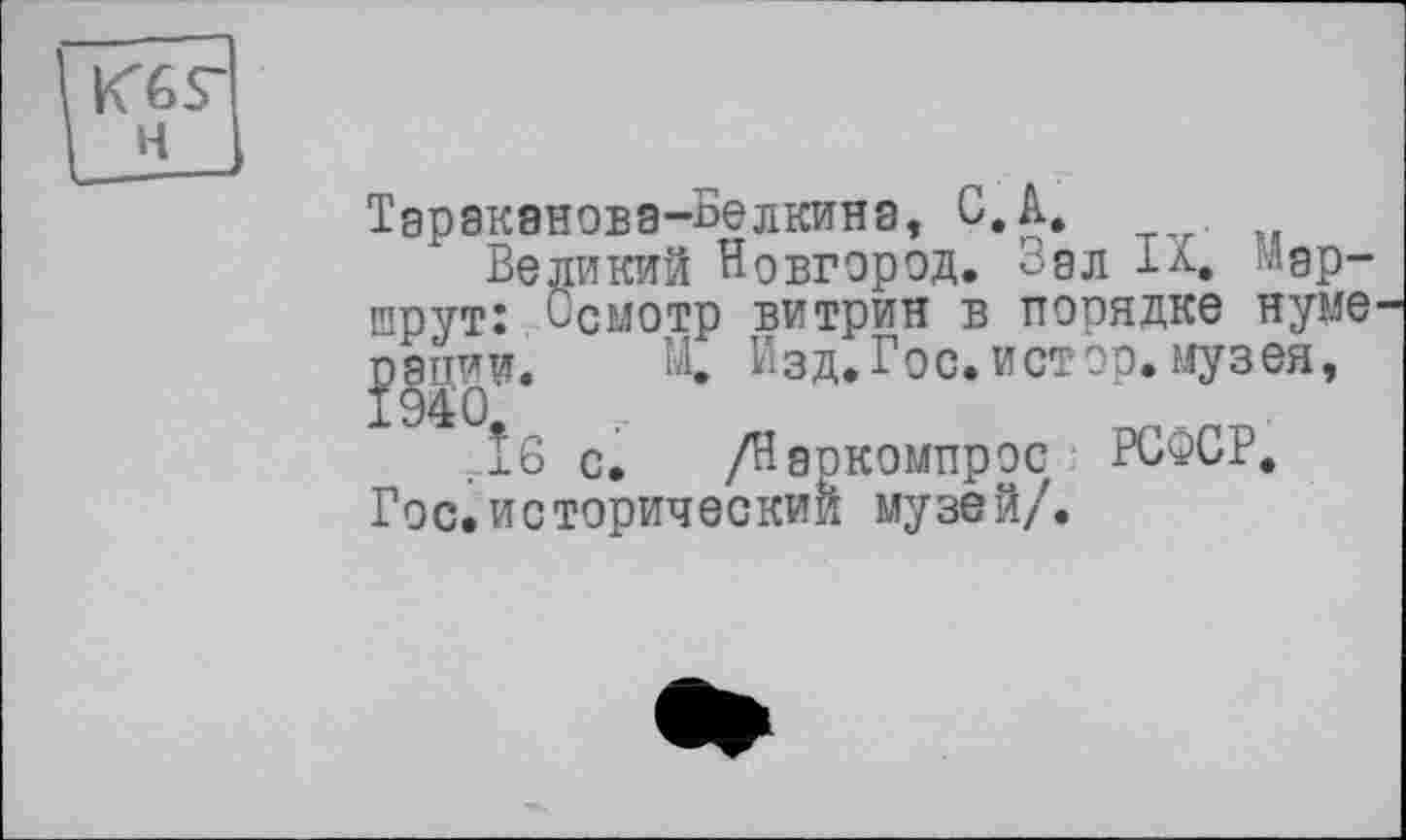 ﻿К6Г H
Тэракэновэ-аелкинэ, С. A.
Великий Новгород. Зал 1л. Маршрут: Осмотр витрин в пооядке нуме рэпии. К Изд. Гос. истор. музея, ,1б с. /Наїзкомпрос РСФСР.
Гос.исторический музей/.